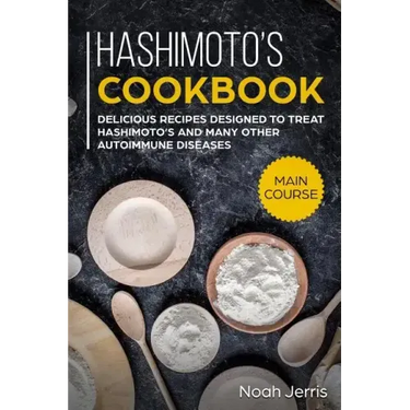 Hashimoto's Cookbook: Main Course - Delicious Recipes Designed to Treat Hashimoto's and Many Other Autoimmune Diseases(aip & Thyroid Effective Approac
