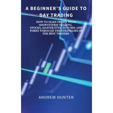 A Beginner's Guide to Day Trading: How to Make Profit with Shortterm Trading. Stocks, Master Etfs, Futures and Forex Through the Strategies of the Bes