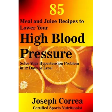 85 Meal and Juice Recipes to Lower Your High Blood Pressure: Solve Your Hypertension Problem in 12 Days or Less!