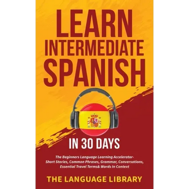 Learn Intermediate Spanish In 30 Days: The Beginners Language Learning Accelerator- Short Stories, Common Phrases, Grammar, Conversations, Essential T