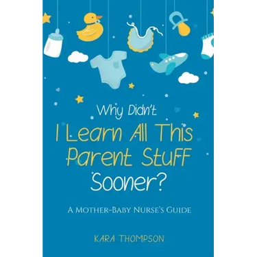 Why Didn't I Learn All This Parent Stuff Sooner?: A Mother-Baby Nurse's Guide
