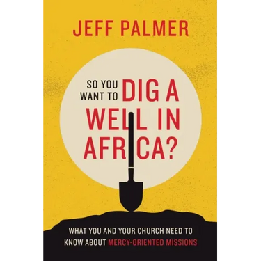 So You Want to Dig a Well in Africa?: What You and Your Church Need to Know About Mercy-Oriented Missions
