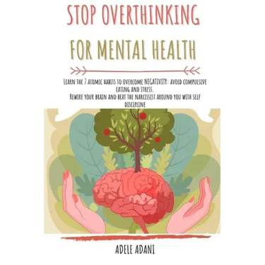 Stop Overthinking for Mental Health: Learn the 7 atomic habits to overcome negativity: avoid compulsive eating and stress. Rewire your brain and beat
