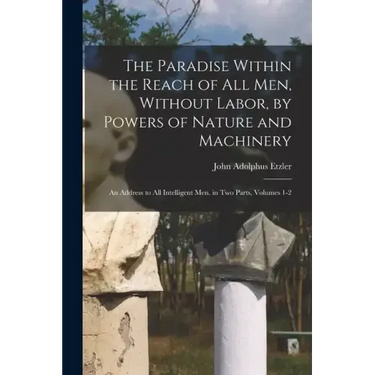 The Paradise Within the Reach of All Men, Without Labor, by Powers of Nature and Machinery: An Address to All Intelligent Men. in Two Parts, Volumes 1