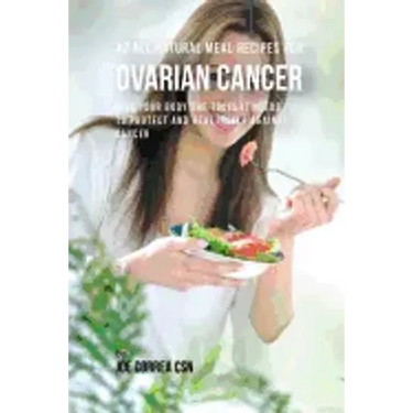 42 All Natural Meal Recipes for Ovarian Cancer: Give Your Body the Tools It Needs To Protect and Heal Itself against Cancer