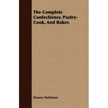 The Complete Confectioner, Pastry-Cook, And Baker.
