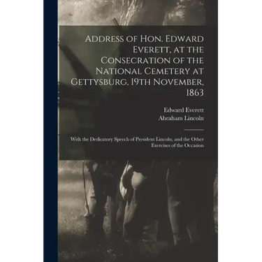 Address of Hon. Edward Everett, at the Consecration of the National Cemetery at Gettysburg, 19th November, 1863: With the Dedicatory Speech of Preside