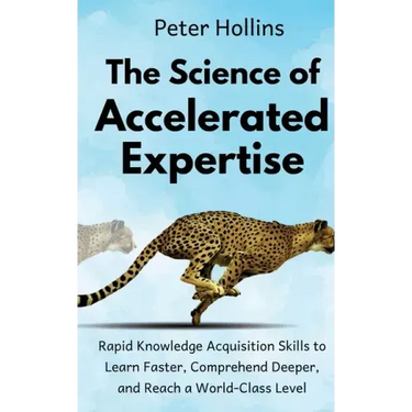 The Science of Accelerated Expertise: Rapid Knowledge Acquisition Skills to Learn Faster, Comprehend Deeper, and Reach a World-Class Level