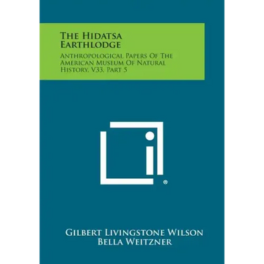 The Hidatsa Earthlodge: Anthropological Papers Of The American Museum Of Natural History, V33, Part 5