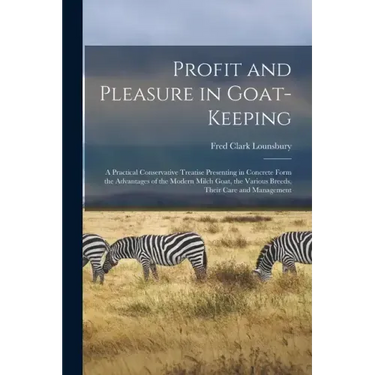 Profit and Pleasure in Goat-keeping; a Practical Conservative Treatise Presenting in Concrete Form the Advantages of the Modern Milch Goat, the Variou