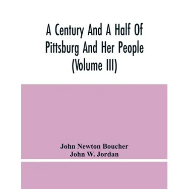 A Century And A Half Of Pittsburg And Her People (Volume Iii) Genealogical Memoirs Of The Leading Families Of Pittsburg And Vicinity, Compiled Under T