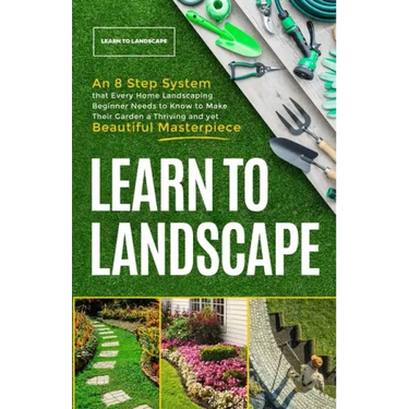 Learn to Landscape: An 8 Step System that Every Home Landscaping Beginner Needs to Know to Make Their Garden a Thriving and Yet Beautiful Masterpiece