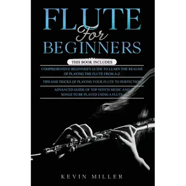 Flute for Beginners: 3 in 1- Comprehensive Beginners Guide+ Tips and Tricks+ Advanced Guide of Top Notch Music and Songs to be Played Using a Flute