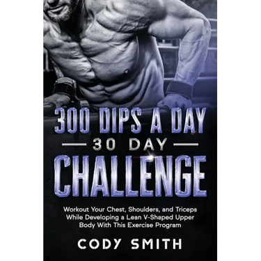 300 Dips a Day 30 Day Challenge: Workout Your Chest, Shoulders, and Triceps While Developing a Lean V-Shaped Upper Body With This Exercise Program