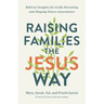 Raising Families the Jesus Way: Biblical Insights for Godly Parenting and Shaping Future Generations