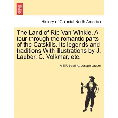 The Land of Rip Van Winkle. a Tour Through the Romantic Parts of the Catskills. Its Legends and Traditions with Illustrations by J. Lauber, C. Volkmar