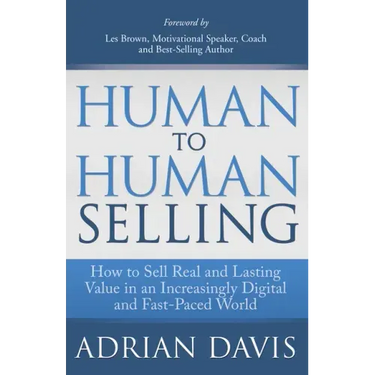 Human to Human Selling: How to Sell Real and Lasting Value in an Increasingly Digital and Fast-Paced World
