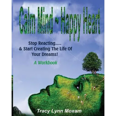 Calm Mind Happy Heart: Stop Reacting... & Start Creating the Life of Your Dreams - A Workbook