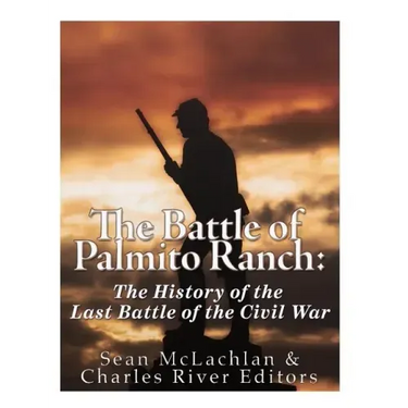 The Battle of Palmito Ranch: The History of the Last Battle of the Civil War