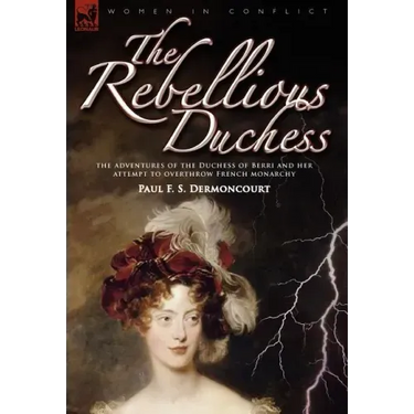 The Rebellious Duchess: the Adventures of the Duchess of Berri and Her Attempt to Overthrow French Monarchy