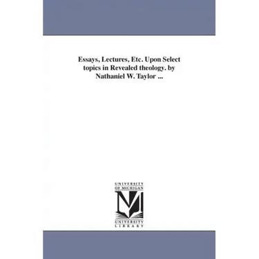 Essays, Lectures, Etc. Upon Select topics in Revealed theology. by Nathaniel W. Taylor ...