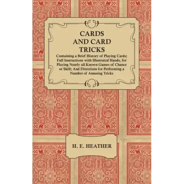 Cards and Card Tricks, Containing a Brief History of Playing Cards: Full Instructions with Illustrated Hands, for Playing Nearly all Known Games of Ch