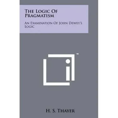 The Logic Of Pragmatism: An Examination Of John Dewey's Logic