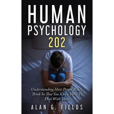 Human Psychology 202: Understanding How People Really Think So That You Know How To Deal With Them
