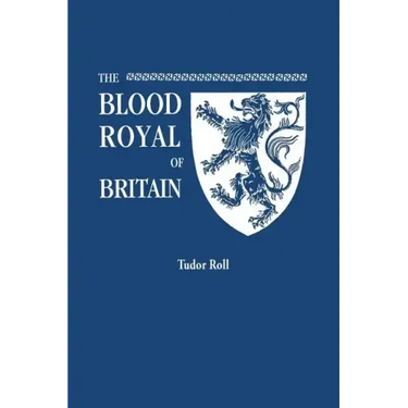 Blood Royal of Britain. Being a Roll of the Living Descendants of Edward IV and Henry VII, Kings of England, and James III, King of Scotland. Tudor Ro