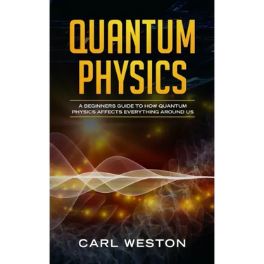 Quantum Physics: A Beginners Guide to How Quantum Physics Affects Everything around Us