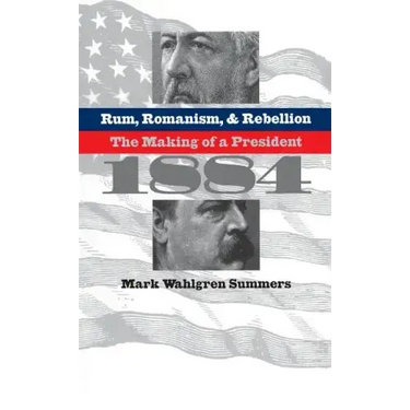Rum, Romanism, and Rebellion: The Making of a President, 1884