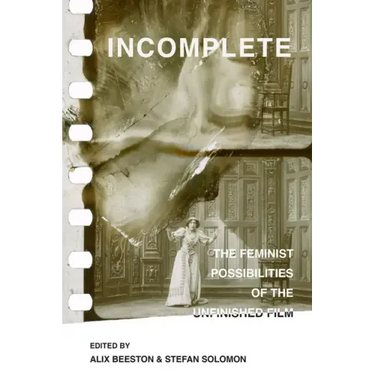 Incomplete: The Feminist Possibilities of the Unfinished Film Volume 5