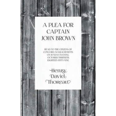 A Plea for Captain John Brown - Read to the Citizens of Concord, Massachusetts on Sunday Evening, October Thirtieth, Eighteen Fifty-Nine