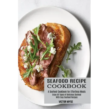 Seafood Recipe Cookbook: Enjoy All Types of Delicious Seafood With Easy Seafood Recipes (A Seafood Cookbook for Effortless Meals)