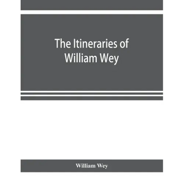 The Itineraries of William Wey, fellow of Eton college. To Jerusalem, A.D. 1458 and A.D. 1462; and to Saint James of Compostella, A.D. 1456. From the