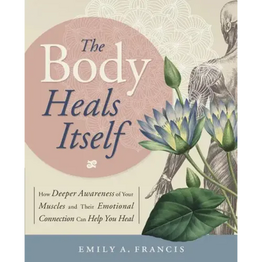 The Body Heals Itself: How Deeper Awareness of Your Muscles and Their Emotional Connection Can Help You Heal