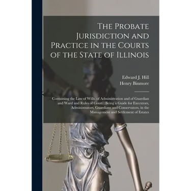 The Probate Jurisdiction and Practice in the Courts of the State of Illinois: Containing the Law of Wills, of Administration and of Guardian and Ward