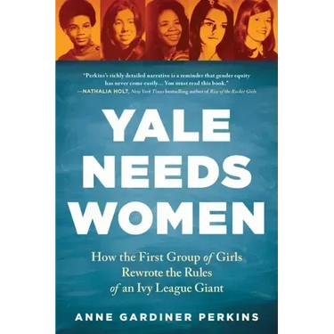 Yale Needs Women: How the First Group of Girls Rewrote the Rules of an Ivy League Giant