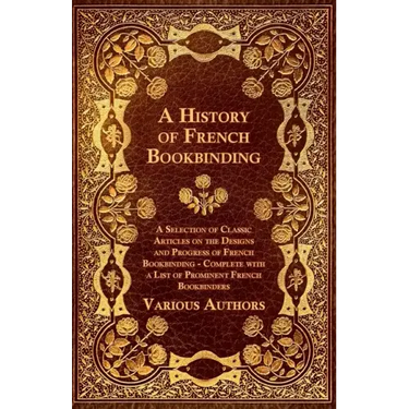 A History of French Bookbinding - A Selection of Classic Articles on the Designs and Progress of French Bookbinding - Complete with a List of Promin