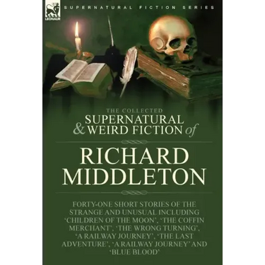 The Collected Supernatural and Weird Fiction of Richard Middleton: Forty-One Short Stories of the Strange and Unusual Including 'Children of the Moon'