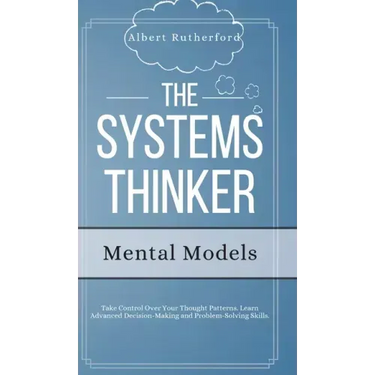 The Systems Thinker - Mental Models: Take Control Over Your Thought Patterns. Learn Advanced Decision-Making and Problem-Solving Skills.