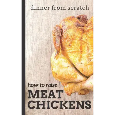 Dinner From Scratch: How To Raise Meat Chickens: A Complete Guide to Raising Better Tasting, Happier Chickens for Meat