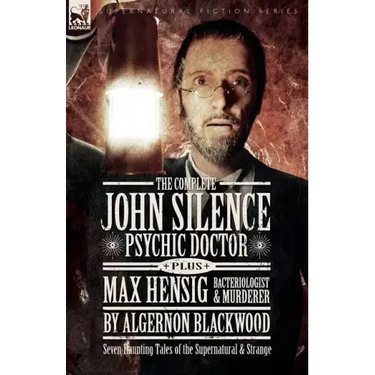 The Complete John Silence Psychic Doctor Plus Max Hensig Bacteriologist and Murderer: Seven Haunting Tales of the Supernatural & Strange