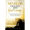 Develop a Beautiful Mind God's Way: Words of Inspiration and Affirmations to Free Your Mind From Worry, Anxiety, Negative Thoughts and Encourage a Pos