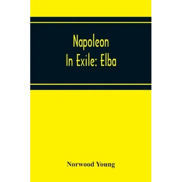 Napoleon In Exile: Elba; From The Entry Of The Allies Into Paris On The 31St March 1814 To The Return Of Napoleon From Elba And His Landi