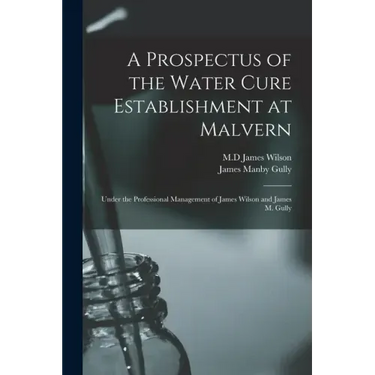 A Prospectus of the Water Cure Establishment at Malvern: Under the Professional Management of James Wilson and James M. Gully