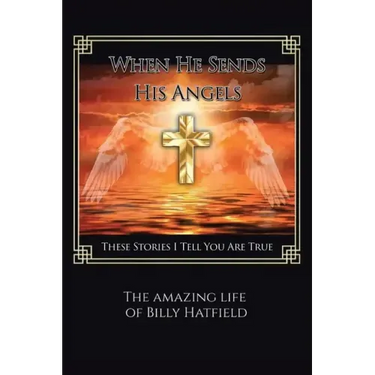 When He Sends His Angels: These Stories I Tell You Are True: The Amazing Life of Billy Hatfield