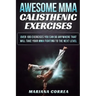 AWESOME MMA CALISTHENIC Exercises: OVER 100 EXERCISES YOU CAN DO ANYWHERE THAT WILL TAKE YOUR MMA FIGHTING To THE NEXT LEVEL