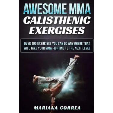 AWESOME MMA CALISTHENIC Exercises: OVER 100 EXERCISES YOU CAN DO ANYWHERE THAT WILL TAKE YOUR MMA FIGHTING To THE NEXT LEVEL