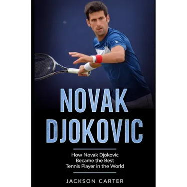 Novak Djokovic: How Novak Djokovic Became the Best Tennis Player in the World